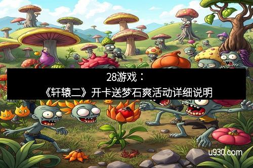 28游戏：《轩辕二》开卡送梦石爽活动详细说明