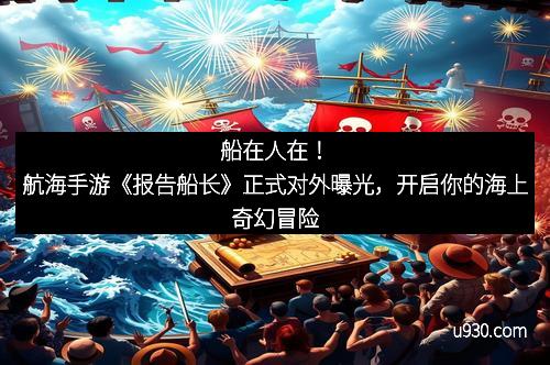 船在人在！航海手游《报告船长》正式对外曝光，开启你的海上奇幻冒险